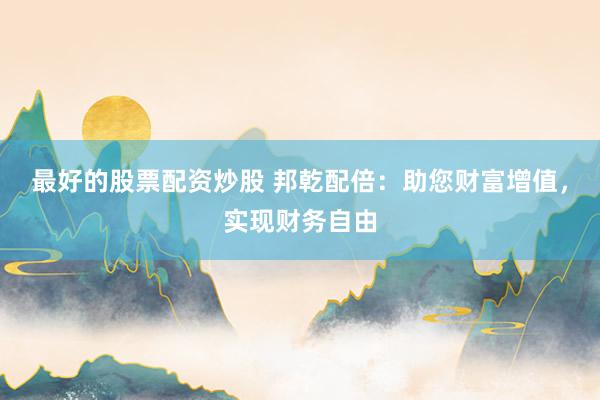 最好的股票配资炒股 邦乾配倍：助您财富增值，实现财务自由