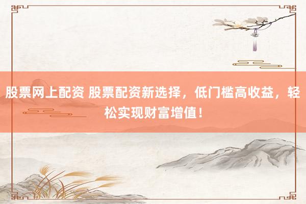 股票网上配资 股票配资新选择，低门槛高收益，轻松实现财富增值！