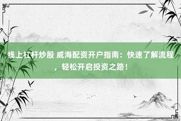 线上杠杆炒股 威海配资开户指南：快速了解流程，轻松开启投资之路！