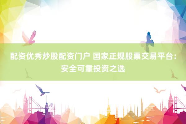 配资优秀炒股配资门户 国家正规股票交易平台：安全可靠投资之选