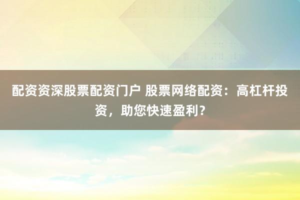 配资资深股票配资门户 股票网络配资：高杠杆投资，助您快速盈利？