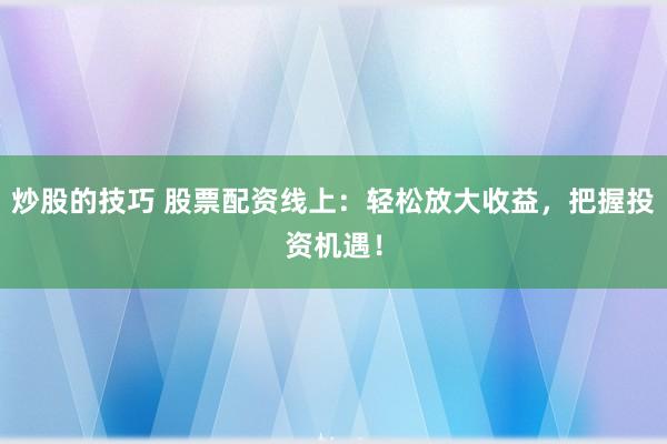 炒股的技巧 股票配资线上：轻松放大收益，把握投资机遇！