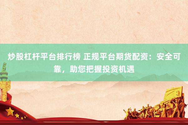 炒股杠杆平台排行榜 正规平台期货配资：安全可靠，助您把握投资机遇