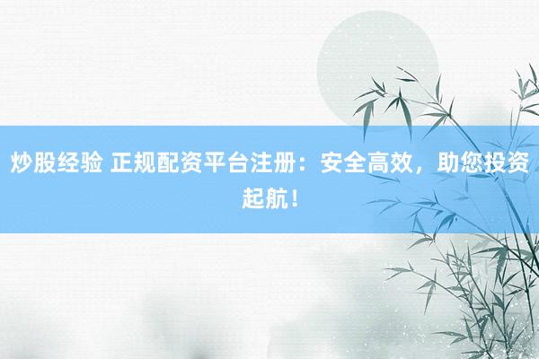 炒股经验 正规配资平台注册：安全高效，助您投资起航！
