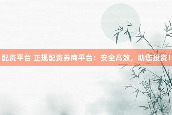 配资平台 正规配资券商平台：安全高效，助您投资！