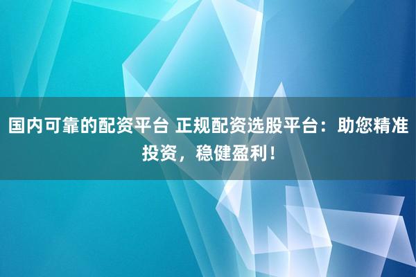 国内可靠的配资平台 正规配资选股平台：助您精准投资，稳健盈利！