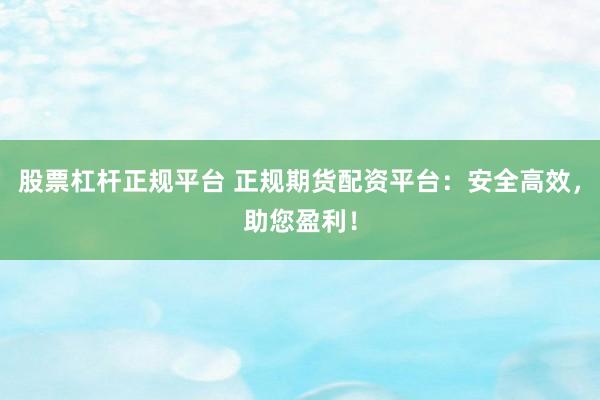 股票杠杆正规平台 正规期货配资平台：安全高效，助您盈利！