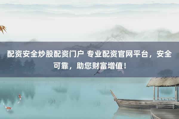 配资安全炒股配资门户 专业配资官网平台，安全可靠，助您财富增值！