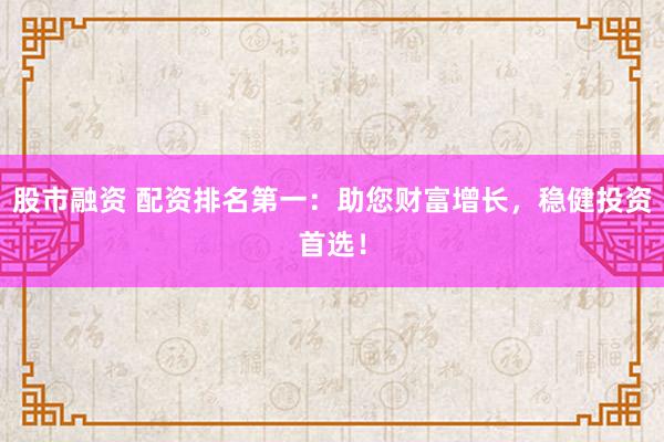 股市融资 配资排名第一：助您财富增长，稳健投资首选！
