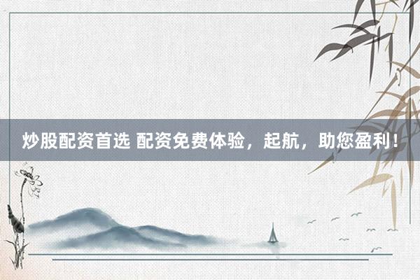 炒股配资首选 配资免费体验，起航，助您盈利！