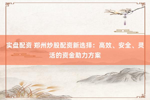 实盘配资 郑州炒股配资新选择：高效、安全、灵活的资金助力方案