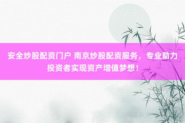 安全炒股配资门户 南京炒股配资服务，专业助力投资者实现资产增值梦想！