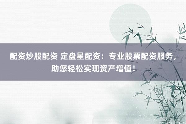 配资炒股配资 定盘星配资：专业股票配资服务，助您轻松实现资产增值！