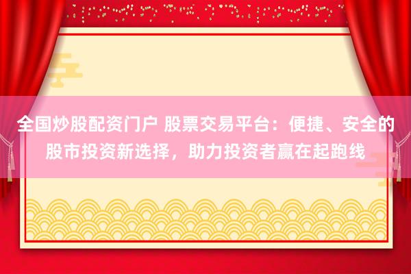 全国炒股配资门户 股票交易平台：便捷、安全的股市投资新选择，助力投资者赢在起跑线