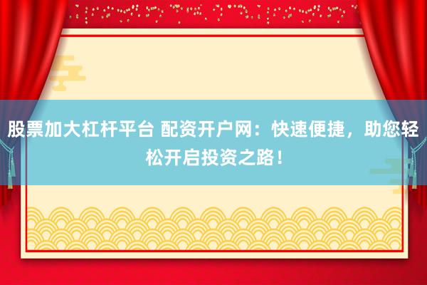 股票加大杠杆平台 配资开户网：快速便捷，助您轻松开启投资之路！