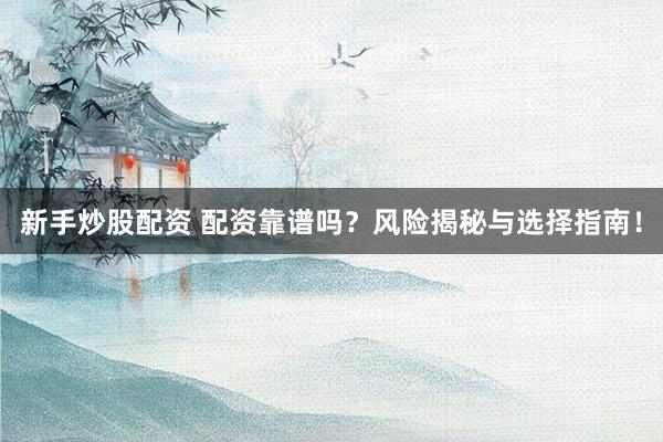 新手炒股配资 配资靠谱吗？风险揭秘与选择指南！