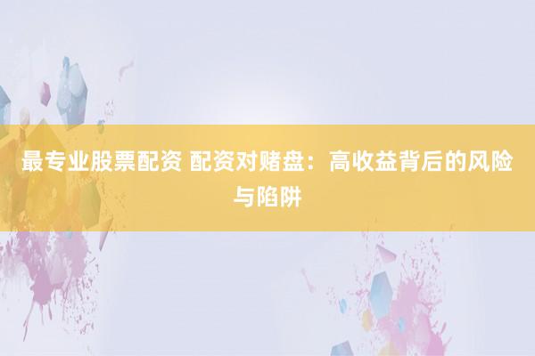 最专业股票配资 配资对赌盘：高收益背后的风险与陷阱