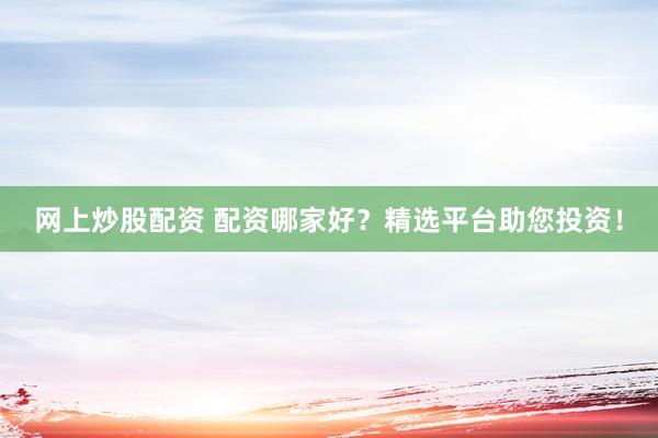 网上炒股配资 配资哪家好？精选平台助您投资！