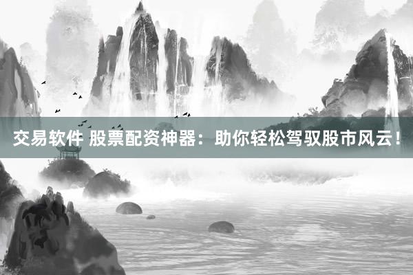 交易软件 股票配资神器：助你轻松驾驭股市风云！