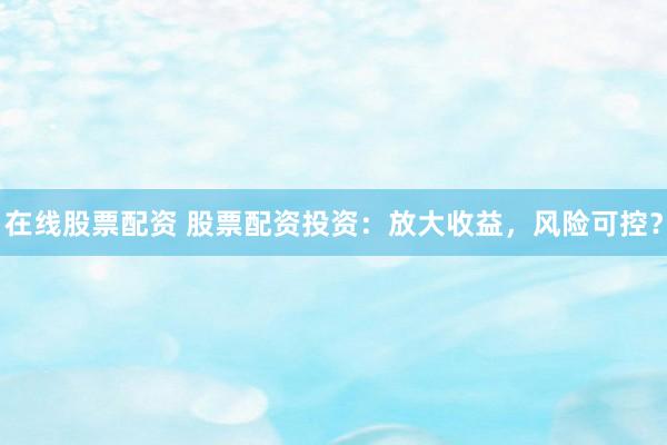 在线股票配资 股票配资投资：放大收益，风险可控？