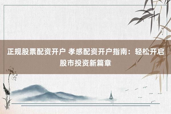 正规股票配资开户 孝感配资开户指南：轻松开启股市投资新篇章