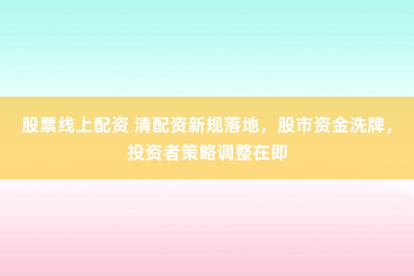 股票线上配资 清配资新规落地，股市资金洗牌，投资者策略调整在即