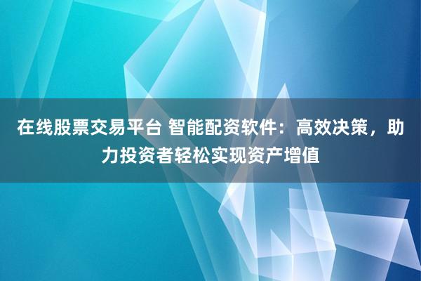 在线股票交易平台 智能配资软件：高效决策，助力投资者轻松实现资产增值