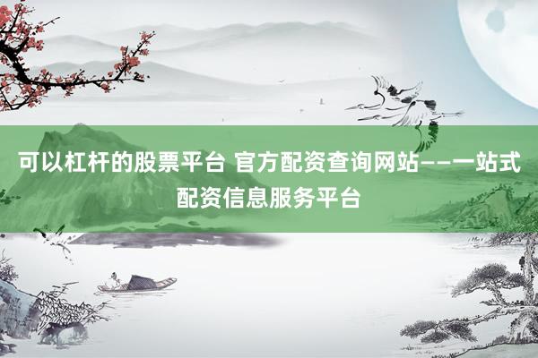 可以杠杆的股票平台 官方配资查询网站——一站式配资信息服务平台