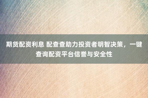 期货配资利息 配查查助力投资者明智决策，一键查询配资平台信誉与安全性