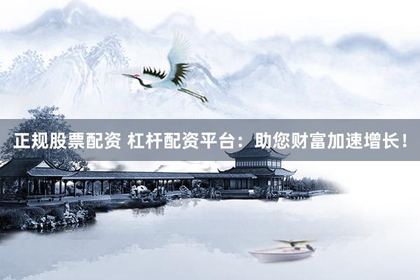 正规股票配资 杠杆配资平台：助您财富加速增长！