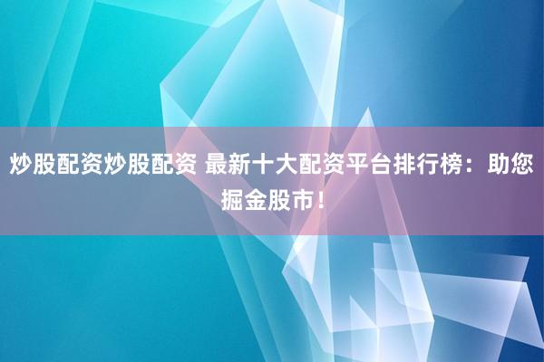 炒股配资炒股配资 最新十大配资平台排行榜：助您掘金股市！