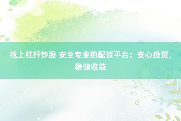 线上杠杆炒股 安全专业的配资平台：安心投资，稳健收益