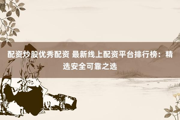 配资炒股优秀配资 最新线上配资平台排行榜：精选安全可靠之选