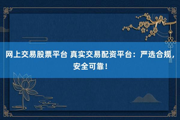 网上交易股票平台 真实交易配资平台：严选合规，安全可靠！