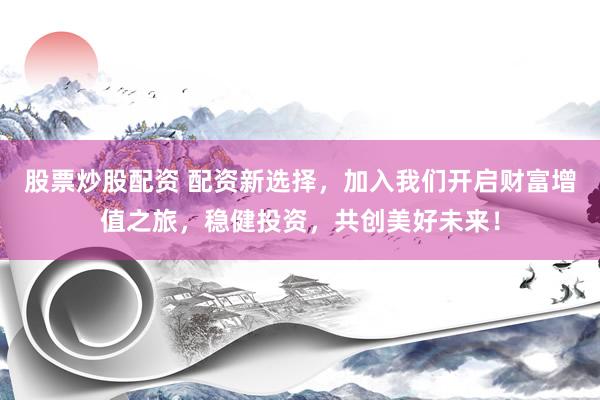 股票炒股配资 配资新选择，加入我们开启财富增值之旅，稳健投资，共创美好未来！