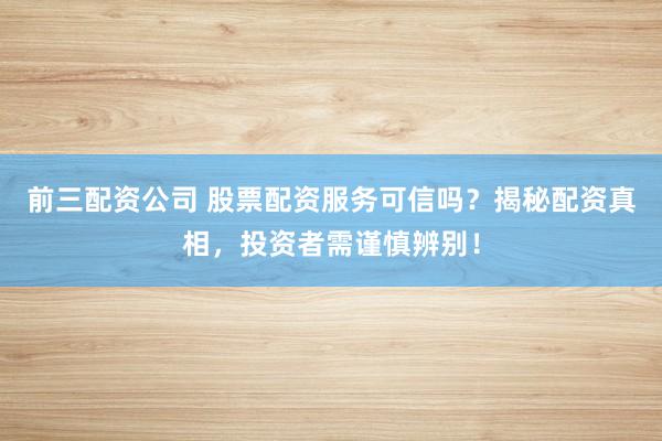 前三配资公司 股票配资服务可信吗？揭秘配资真相，投资者需谨慎辨别！
