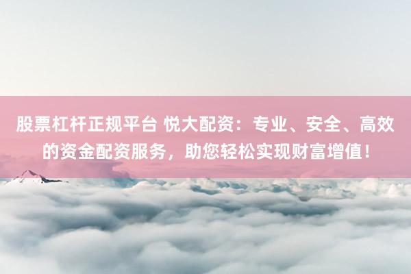 股票杠杆正规平台 悦大配资：专业、安全、高效的资金配资服务，助您轻松实现财富增值！
