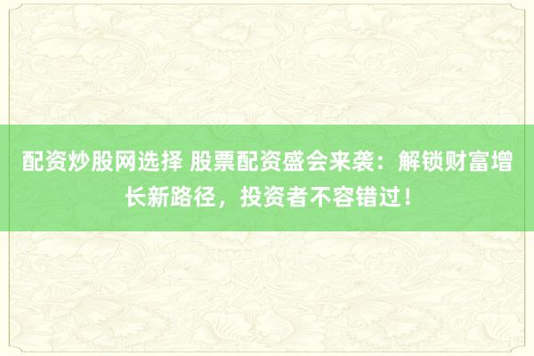 配资炒股网选择 股票配资盛会来袭：解锁财富增长新路径，投资者不容错过！