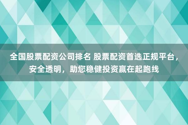 全国股票配资公司排名 股票配资首选正规平台，安全透明，助您稳健投资赢在起跑线