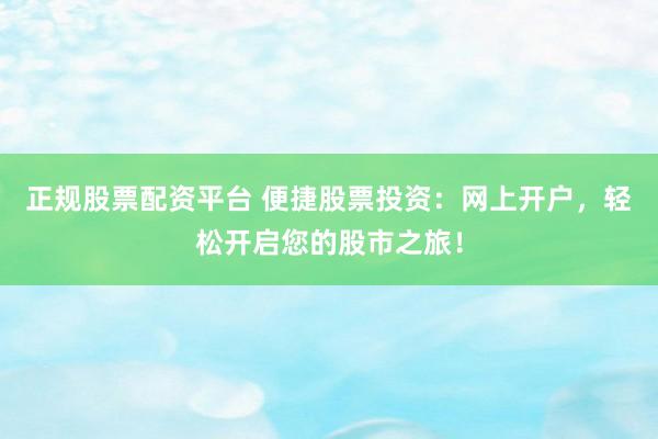 正规股票配资平台 便捷股票投资：网上开户，轻松开启您的股市之旅！