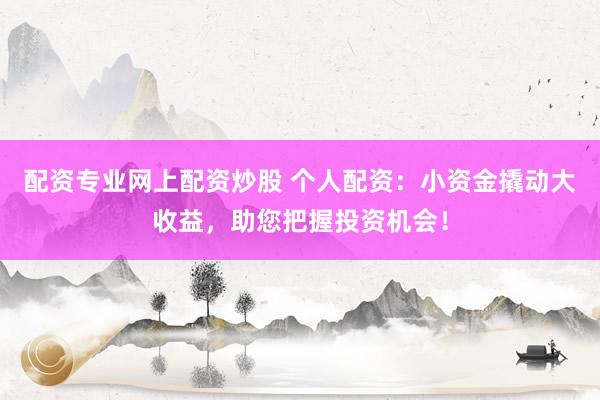 配资专业网上配资炒股 个人配资：小资金撬动大收益，助您把握投资机会！