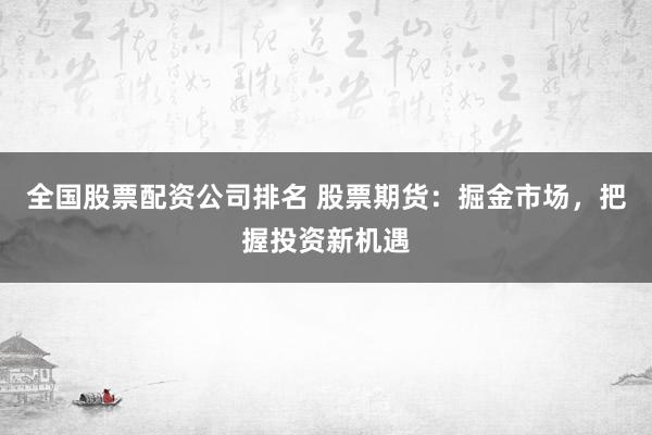 全国股票配资公司排名 股票期货：掘金市场，把握投资新机遇