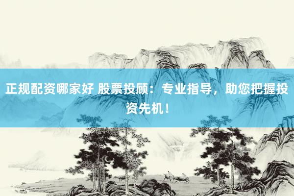 正规配资哪家好 股票投顾：专业指导，助您把握投资先机！