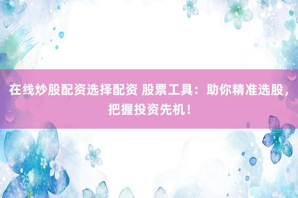 在线炒股配资选择配资 股票工具：助你精准选股，把握投资先机！