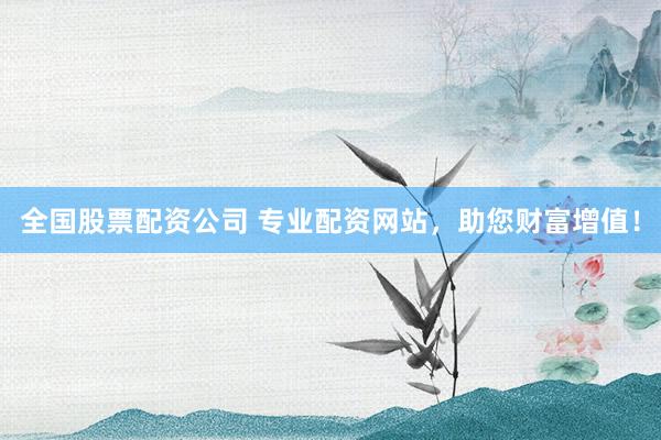 全国股票配资公司 专业配资网站，助您财富增值！