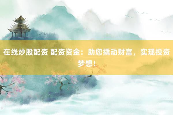 在线炒股配资 配资资金：助您撬动财富，实现投资梦想！