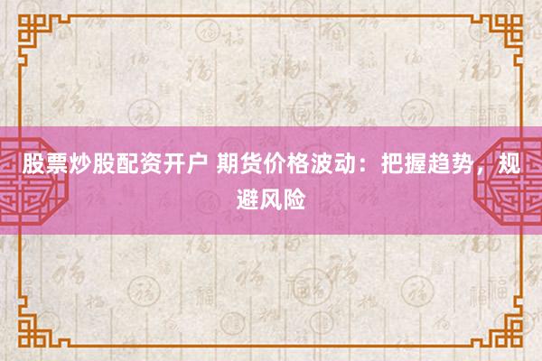 股票炒股配资开户 期货价格波动：把握趋势，规避风险