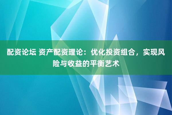 配资论坛 资产配资理论：优化投资组合，实现风险与收益的平衡艺术