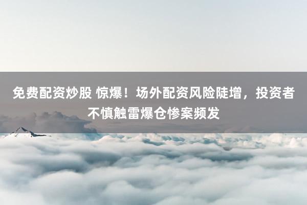 免费配资炒股 惊爆！场外配资风险陡增，投资者不慎触雷爆仓惨案频发