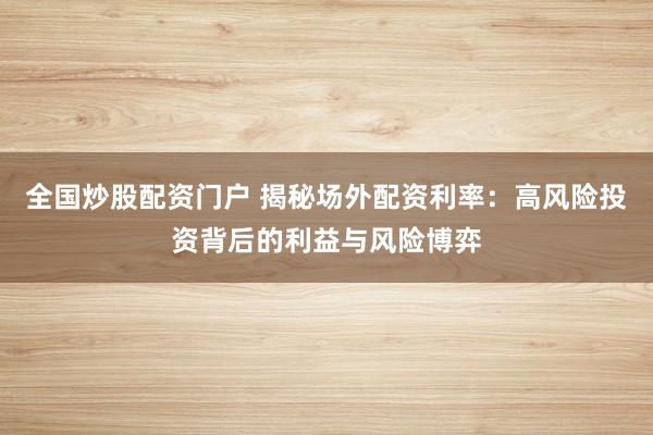 全国炒股配资门户 揭秘场外配资利率：高风险投资背后的利益与风险博弈